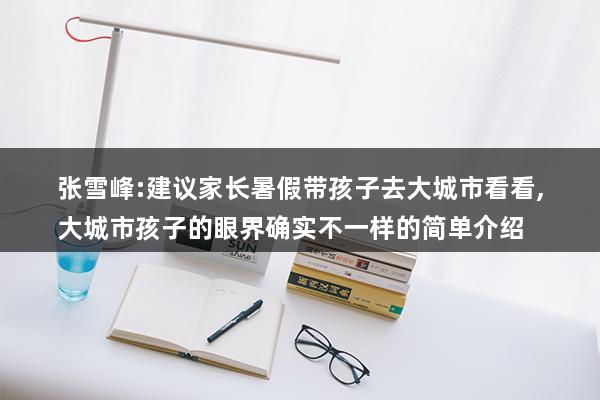 建议家长暑假带孩子去大城市看看（农村孩子和城市孩子的差距）(图1)