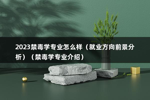 2023禁毒学专业怎么样（禁毒学专业就业方向有哪些）(图1)