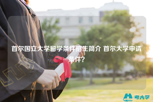 首尔国立大学留学条件招生简介 首尔大学申请条件？