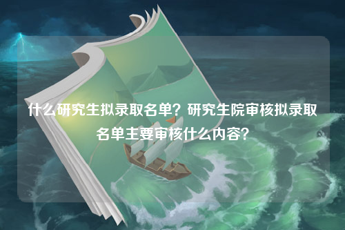 什么研究生拟录取名单？研究生院审核拟录取名单主要审核什么内容？