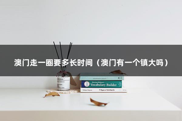 澳门走一圈要多长时间（澳门有一个镇大吗）(图1)