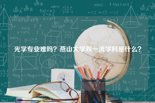 光学专业难吗？燕山大学双一流学科是什么？