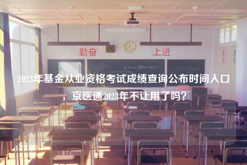 2023年基金从业资格考试成绩查询公布时间入口，京医通2023年不让用了吗？