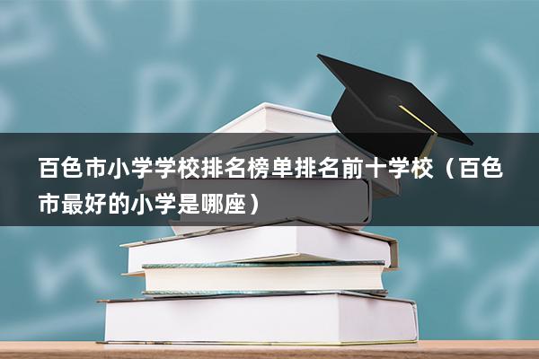 百色市小学学校排名榜单排名前十学校（百色市最好的小学是哪座）(图1)