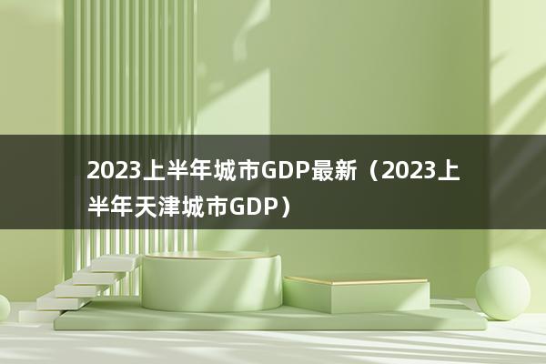 2023上半年城市GDP最新（2023年各城市gdp排行榜）(图1)