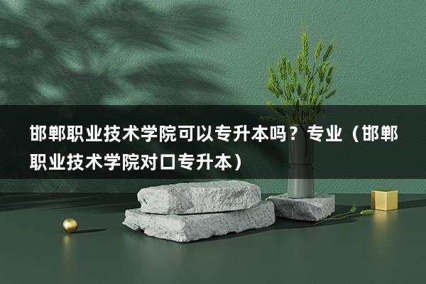 邯郸职业技术学院可以专升本吗？专业（邯郸职业技术学院对口专升本）(图1)