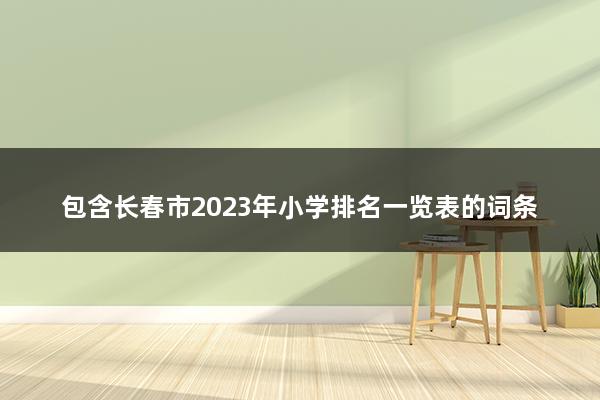 长春市2023年小学排名一览表（长春小学哪几所排名前十啊-）(图1)