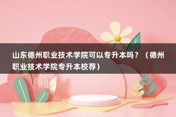 山东德州职业技术学院可以专升本吗？（德州职业技术学院专升本校荐）(图1)