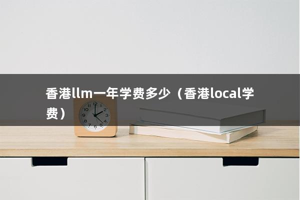 香港llm一年学费多少（香港local学费）(图1)