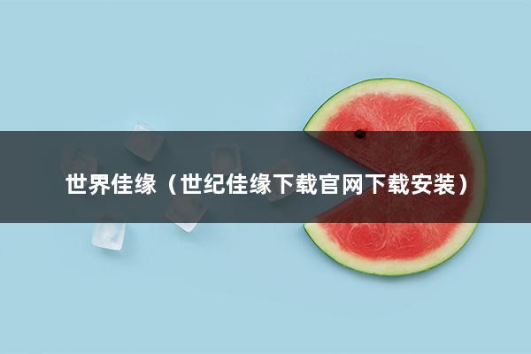 世界佳缘（世纪佳缘下载官网下载安装）(图1)